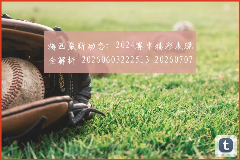 梅西最新动态：2024赛季精彩表现全解析_20260603222513_20260707144659_20260731181631
