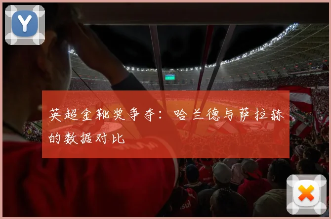 英超金靴奖争夺：哈兰德与萨拉赫的数据对比