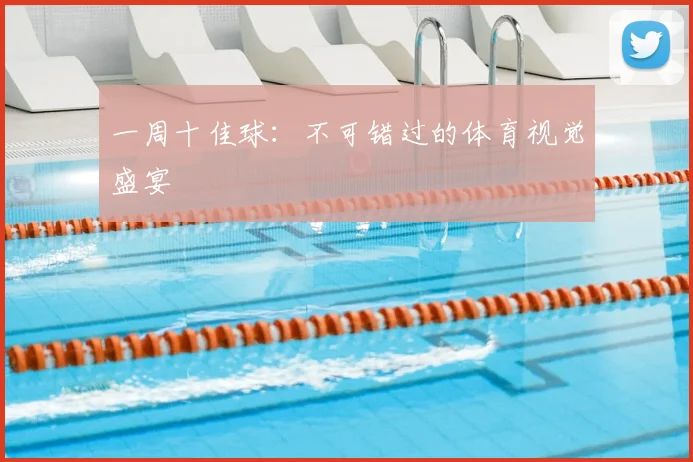 一周十佳球：不可错过的体育视觉盛宴