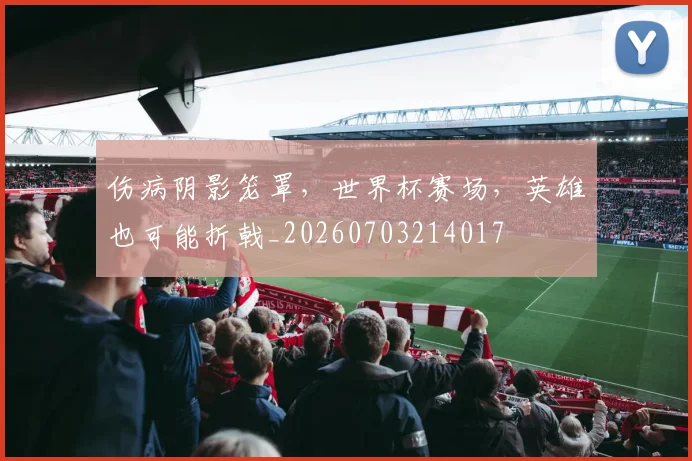 伤病阴影笼罩，世界杯赛场，英雄也可能折戟_20260703214017