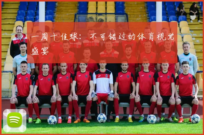 一周十佳球：不可错过的体育视觉盛宴