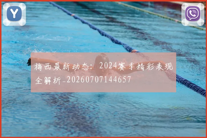 梅西最新动态：2024赛季精彩表现全解析_20260707144657