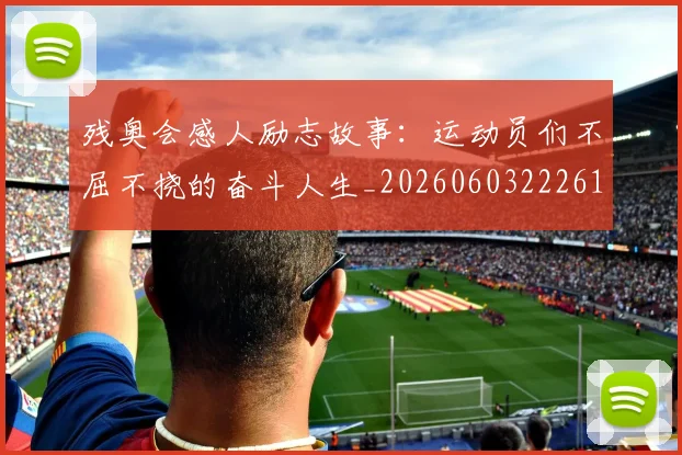 残奥会感人励志故事：运动员们不屈不挠的奋斗人生_20260603222618