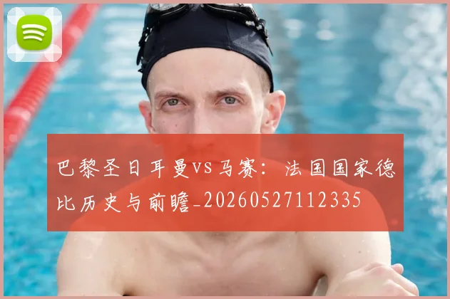 巴黎圣日耳曼vs马赛：法国国家德比历史与前瞻_20260527112335