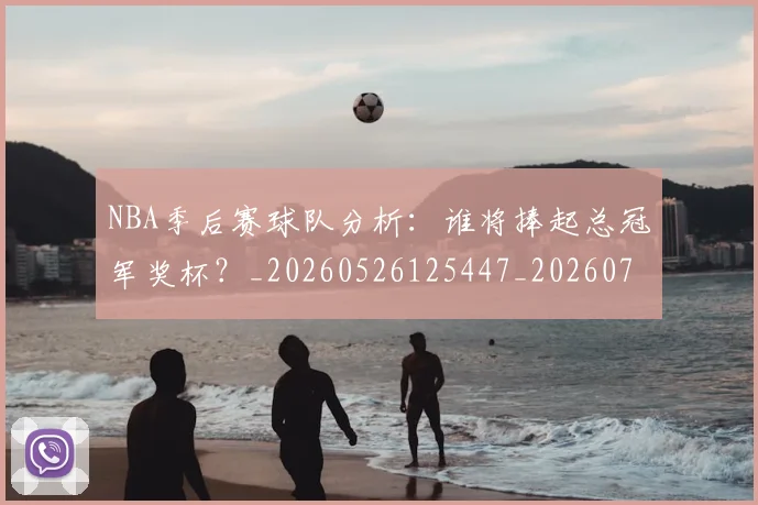 NBA季后赛球队分析:谁将捧起总冠军奖杯?_20260526125447_20260702194713