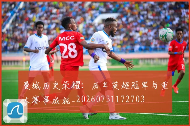 曼城历史荣耀:历年英超冠军与重大赛事成就_20260731172703