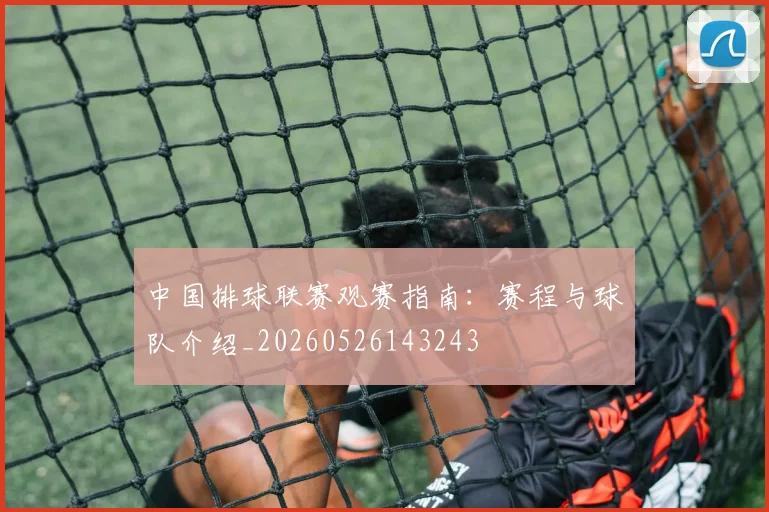 中国排球联赛观赛指南:赛程与球队介绍_20260526143243