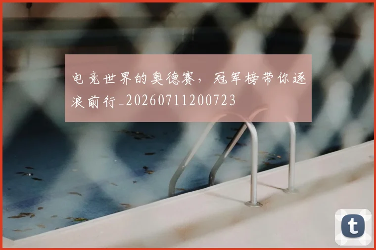 电竞世界的奥德赛,冠军榜带你逐浪前行_20260711200723