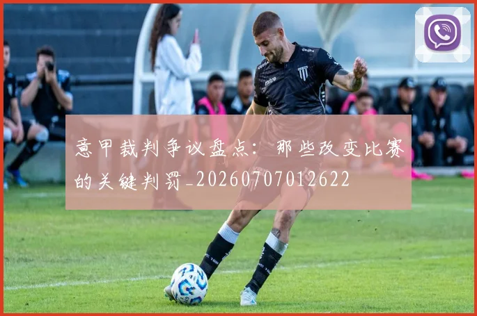 意甲裁判争议盘点:那些改变比赛的关键判罚_20260707012622