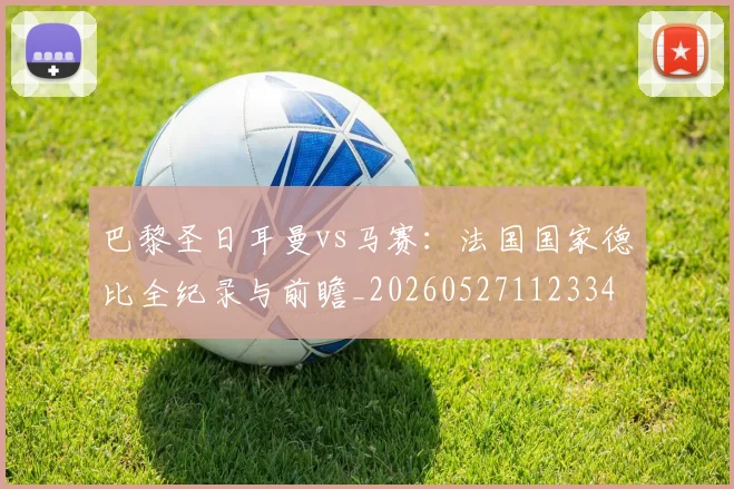 巴黎圣日耳曼vs马赛:法国国家德比全纪录与前瞻_20260527112334