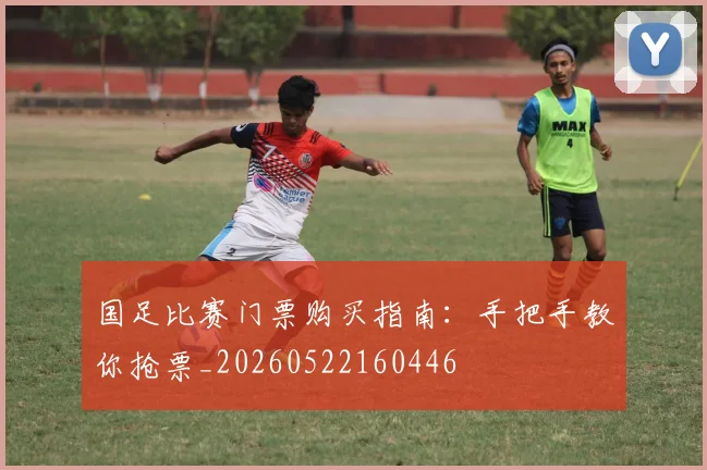 国足比赛门票购买指南:手把手教你抢票_20260522160446