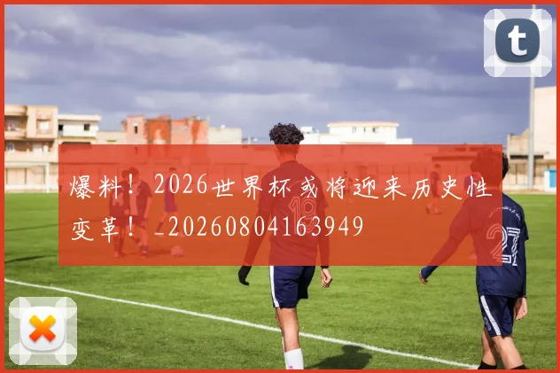 爆料！2026世界杯或将迎来历史性变革！_20260804163949