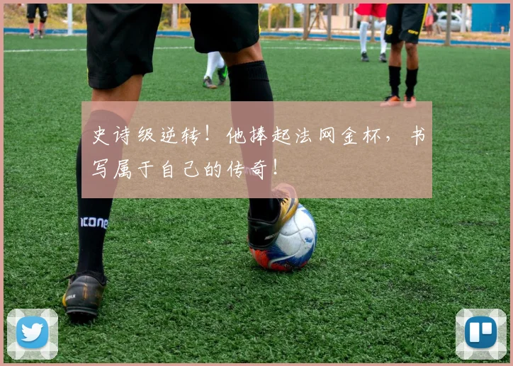 史诗级逆转!他捧起法网金杯,书写属于自己的传奇!