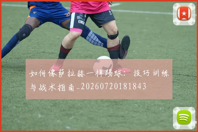 如何像萨拉赫一样踢球：技巧训练与战术指南_20260720181843