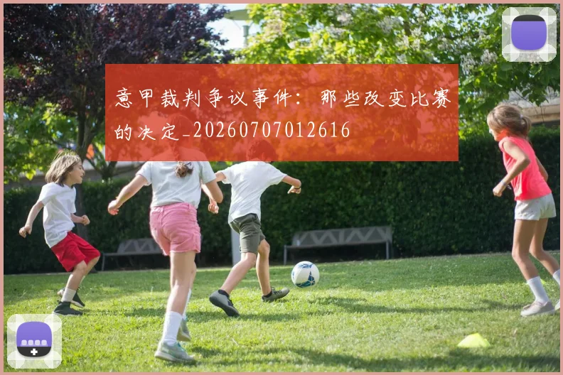 意甲裁判争议事件：那些改变比赛的决定_20260707012616