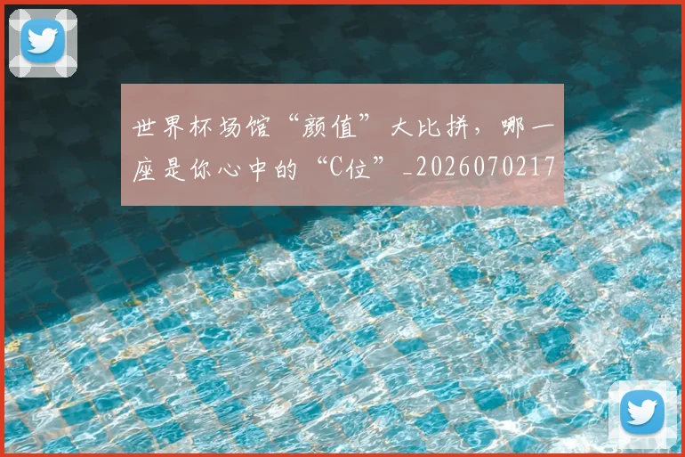 世界杯场馆“颜值”大比拼，哪一座是你心中的“C位”_20260702173753