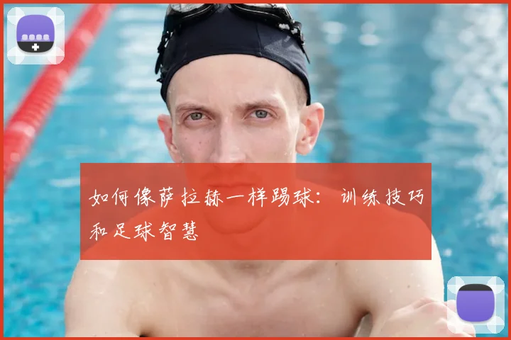 如何像萨拉赫一样踢球：训练技巧和足球智慧