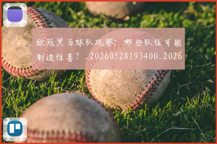 欧冠黑马球队观察：哪些队伍可能制造惊喜？_20260528193400_20260707152147