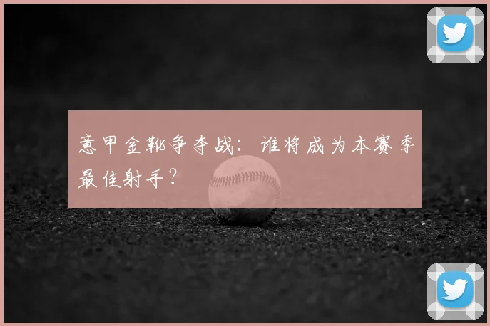 意甲金靴争夺战：谁将成为本赛季最佳射手？