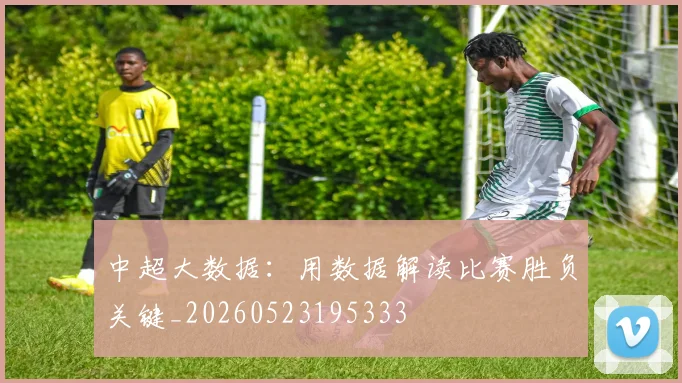 中超大数据:用数据解读比赛胜负关键_20260523195333