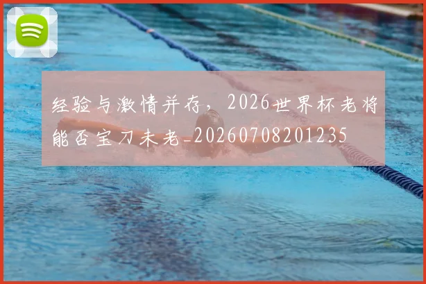 经验与激情并存,2026世界杯老将能否宝刀未老_20260708201235
