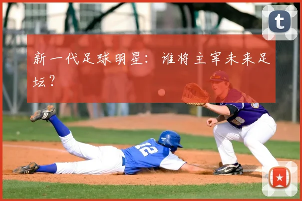 新一代足球明星：谁将主宰未来足坛？