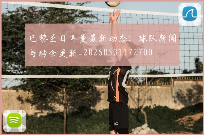 巴黎圣日耳曼最新动态:球队新闻与转会更新_20260531172700
