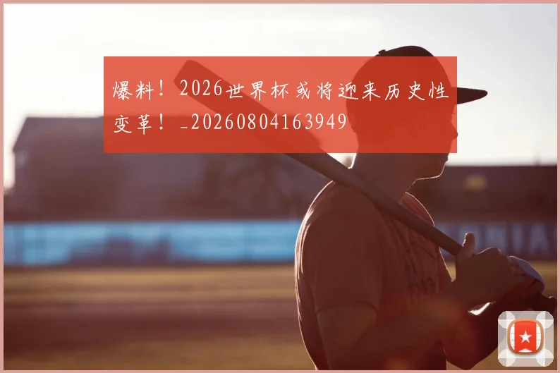 爆料!2026世界杯或将迎来历史性变革!_20260804163949