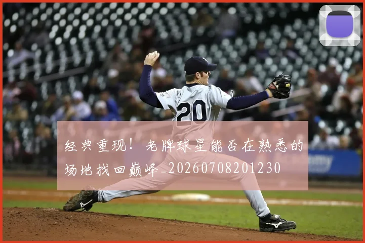经典重现！老牌球星能否在熟悉的场地找回巅峰_20260708201230