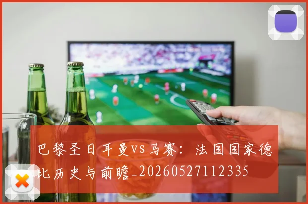 巴黎圣日耳曼vs马赛：法国国家德比历史与前瞻_20260527112335