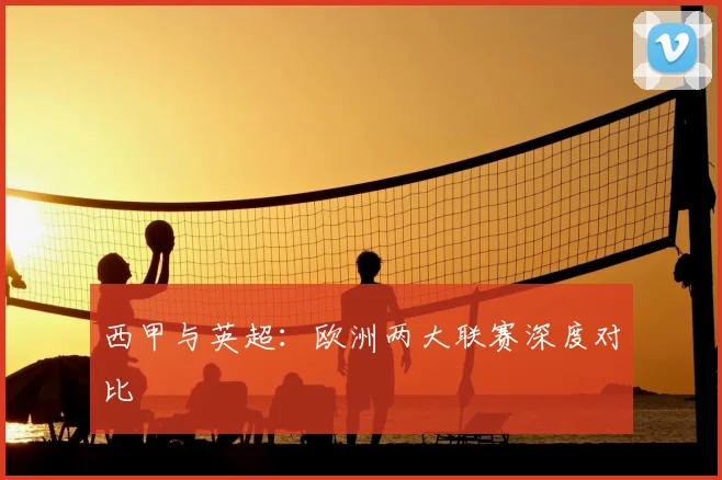 西甲与英超:欧洲两大联赛深度对比
