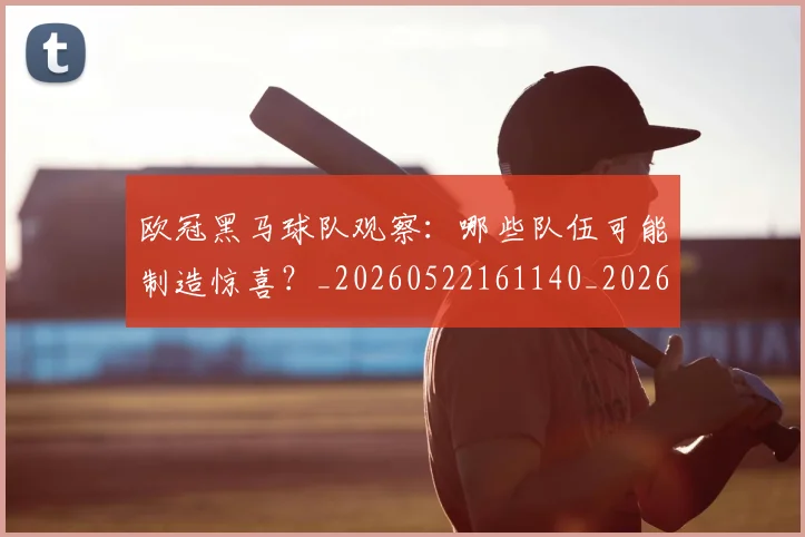 欧冠黑马球队观察：哪些队伍可能制造惊喜？_20260522161140_20260707152145