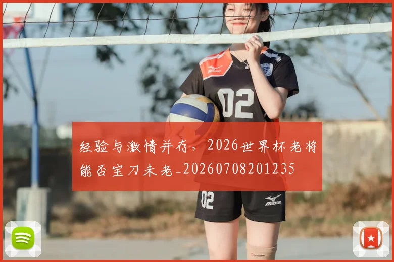 经验与激情并存，2026世界杯老将能否宝刀未老_20260708201235
