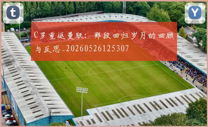 C罗重返曼联：那段回归岁月的回顾与反思_20260526125307