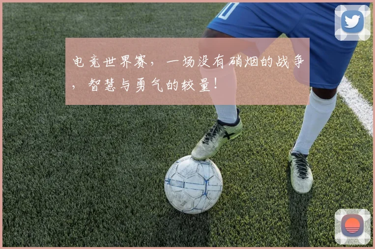 电竞世界赛,一场没有硝烟的战争,智慧与勇气的较量!