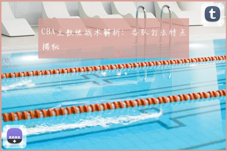 CBA主教练战术解析:各队打法特点揭秘