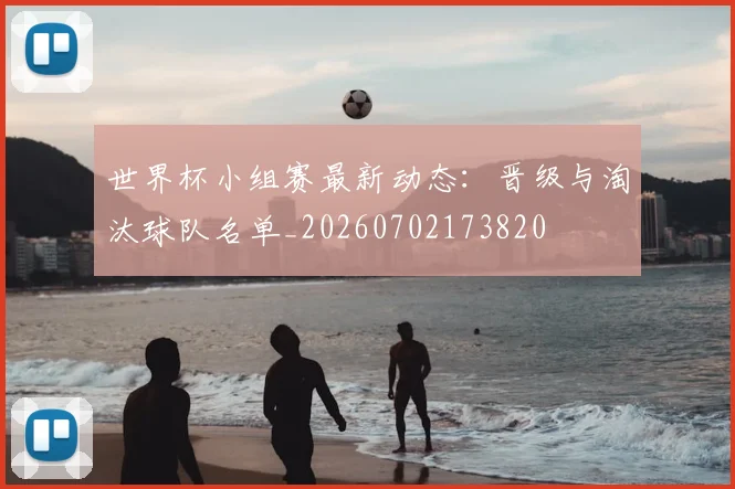 世界杯小组赛最新动态：晋级与淘汰球队名单_20260702173820