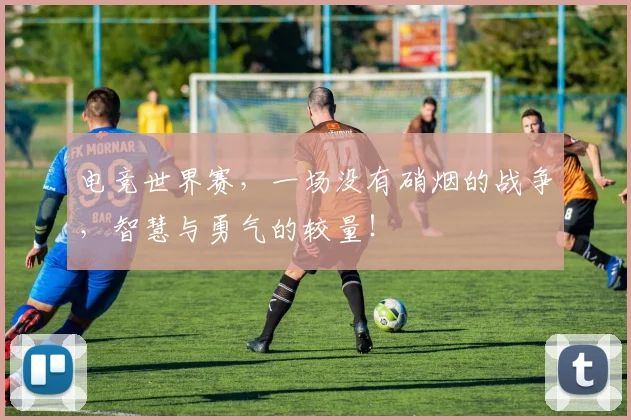 电竞世界赛，一场没有硝烟的战争，智慧与勇气的较量！