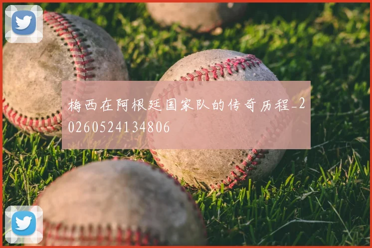 梅西在阿根廷国家队的传奇历程_20260524134806