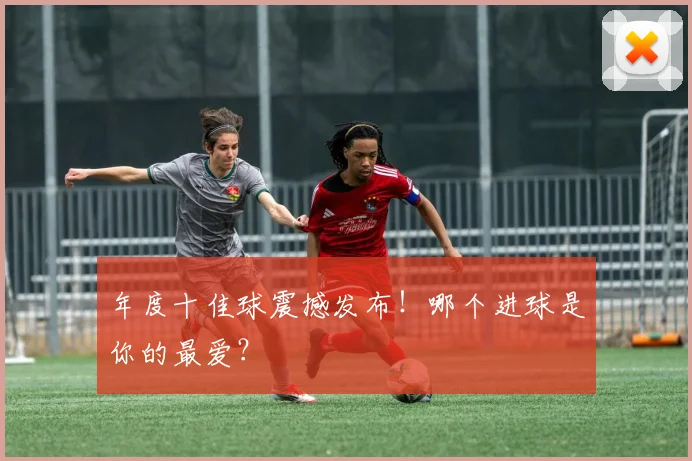 年度十佳球震撼发布！哪个进球是你的最爱？