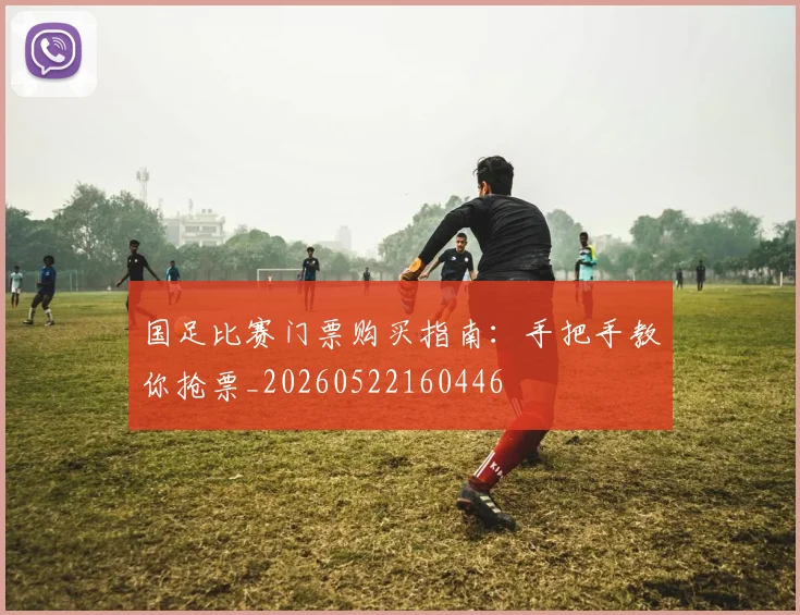 国足比赛门票购买指南:手把手教你抢票_20260522160446