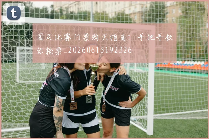 国足比赛门票购买指南：手把手教你抢票_20260615192326