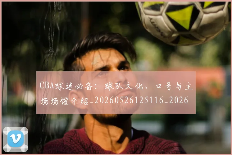 CBA球迷必备:球队文化、口号与主场场馆介绍_20260526125116_20260701211637