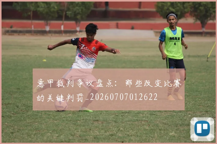意甲裁判争议盘点：那些改变比赛的关键判罚_20260707012622