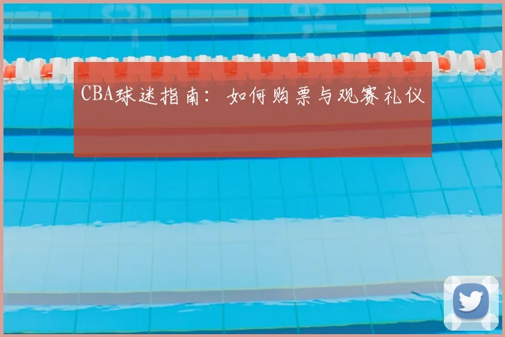 CBA球迷指南:如何购票与观赛礼仪