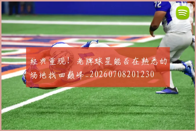 经典重现！老牌球星能否在熟悉的场地找回巅峰_20260708201230