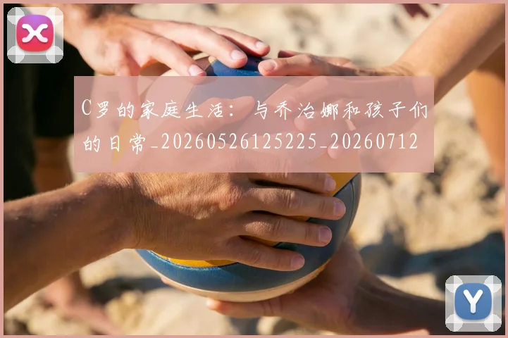 C罗的家庭生活：与乔治娜和孩子们的日常_20260526125225_20260712052100