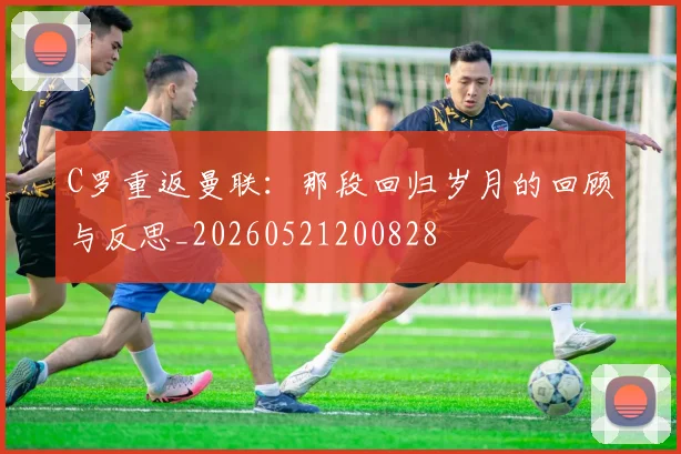C罗重返曼联:那段回归岁月的回顾与反思_20260521200828