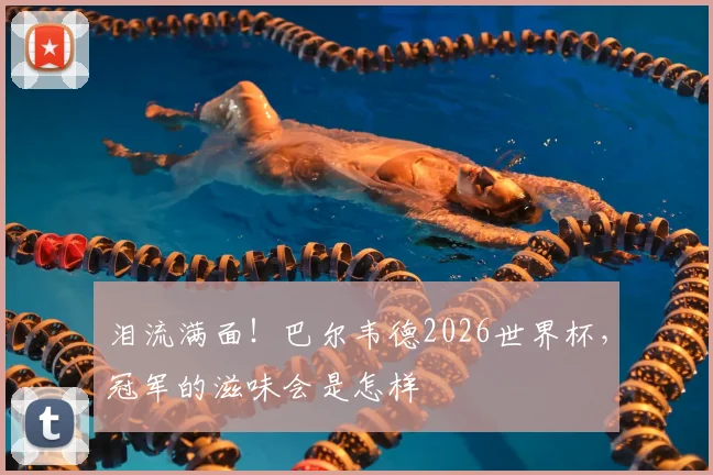 泪流满面！巴尔韦德2026世界杯，冠军的滋味会是怎样