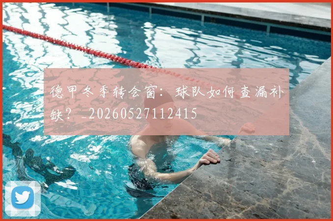 德甲冬季转会窗：球队如何查漏补缺？_20260527112415